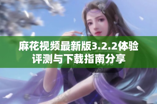麻花视频最新版3.2.2体验评测与下载指南分享