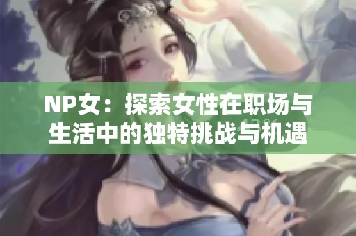 NP女：探索女性在职场与生活中的独特挑战与机遇