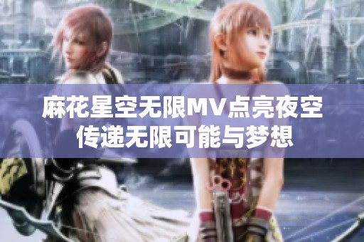 麻花星空无限MV点亮夜空 传递无限可能与梦想