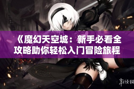 《魔幻天空城：新手必看全攻略助你轻松入门冒险旅程》