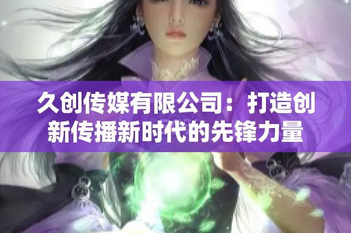 久创传媒有限公司：打造创新传播新时代的先锋力量