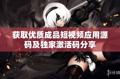 获取优质成品短视频应用源码及独家激活码分享