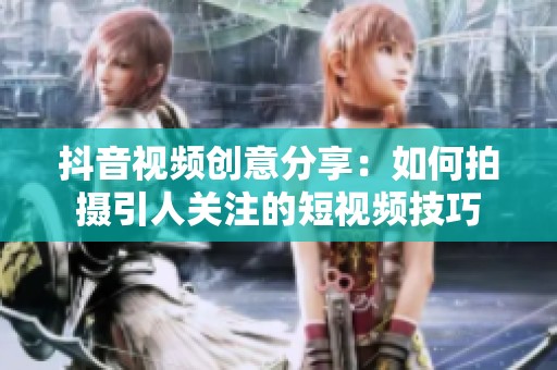 抖音视频创意分享：如何拍摄引人关注的短视频技巧
