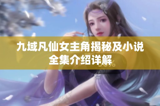 九域凡仙女主角揭秘及小说全集介绍详解