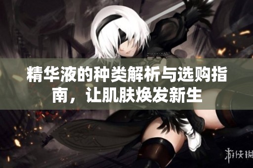 精华液的种类解析与选购指南，让肌肤焕发新生