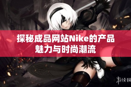 探秘成品网站Nike的产品魅力与时尚潮流