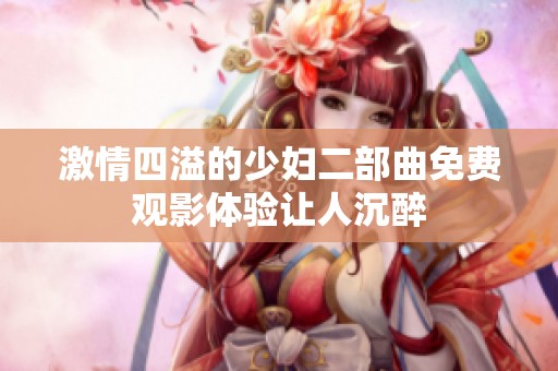 激情四溢的少妇二部曲免费观影体验让人沉醉
