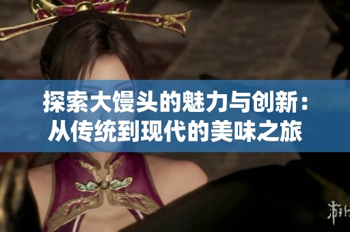 探索大馒头的魅力与创新：从传统到现代的美味之旅