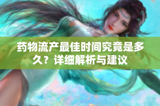 药物流产最佳时间究竟是多久？详细解析与建议