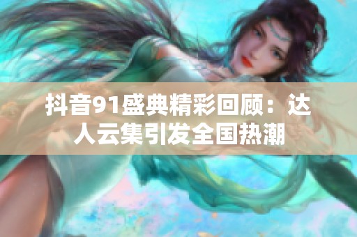 抖音91盛典精彩回顾：达人云集引发全国热潮