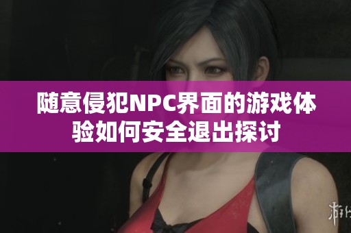 随意侵犯NPC界面的游戏体验如何安全退出探讨