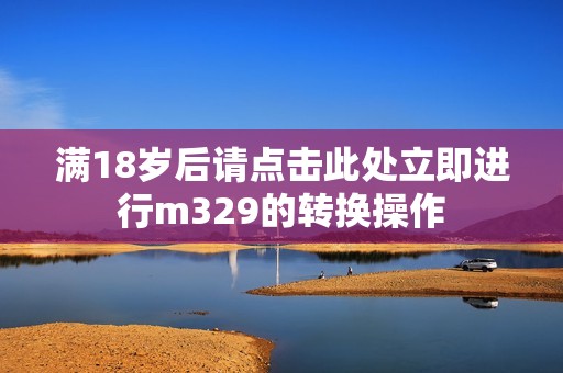满18岁后请点击此处立即进行m329的转换操作