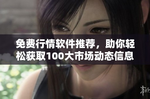 免费行情软件推荐，助你轻松获取100大市场动态信息