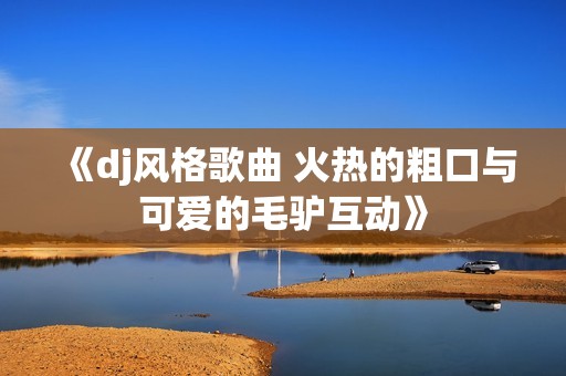 《dj风格歌曲 火热的粗口与可爱的毛驴互动》