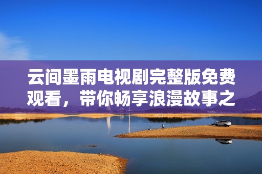 云间墨雨电视剧完整版免费观看，带你畅享浪漫故事之旅