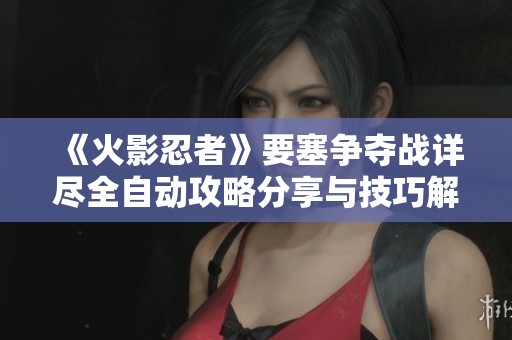 《火影忍者》要塞争夺战详尽全自动攻略分享与技巧解析