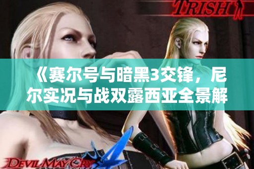 《赛尔号与暗黑3交锋，尼尔实况与战双露西亚全景解析》