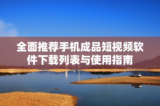 全面推荐手机成品短视频软件下载列表与使用指南