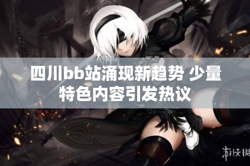 四川bb站涌现新趋势 少量特色内容引发热议