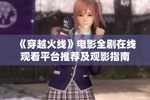 《穿越火线》电影全剧在线观看平台推荐及观影指南