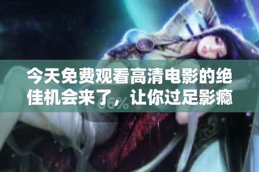 今天免费观看高清电影的绝佳机会来了，让你过足影瘾