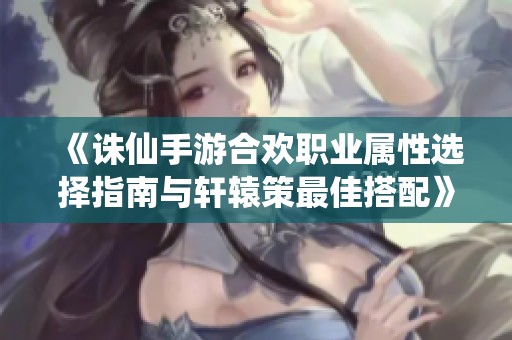 《诛仙手游合欢职业属性选择指南与轩辕策最佳搭配》