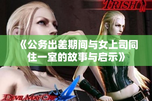 《公务出差期间与女上司同住一室的故事与启示》