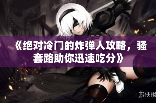《绝对冷门的炸弹人攻略，骚套路助你迅速吃分》