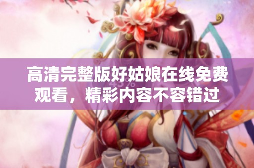 高清完整版好姑娘在线免费观看，精彩内容不容错过