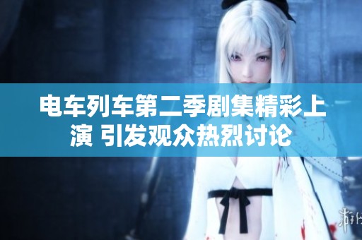 电车列车第二季剧集精彩上演 引发观众热烈讨论