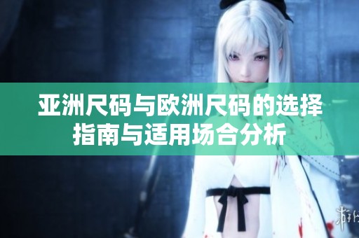 亚洲尺码与欧洲尺码的选择指南与适用场合分析