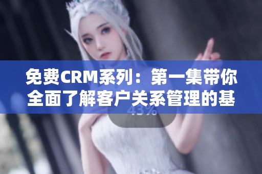 免费CRM系列：第一集带你全面了解客户关系管理的基础知识