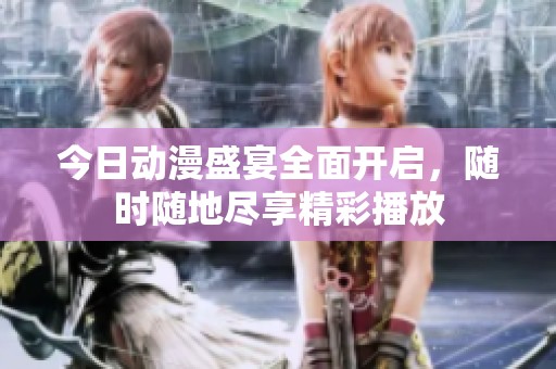 今日动漫盛宴全面开启，随时随地尽享精彩播放