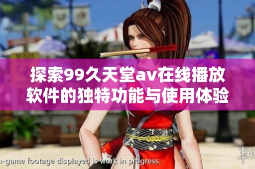 探索99久天堂av在线播放软件的独特功能与使用体验