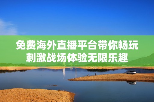 免费海外直播平台带你畅玩刺激战场体验无限乐趣