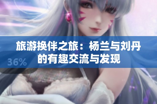 旅游换伴之旅：杨兰与刘丹的有趣交流与发现