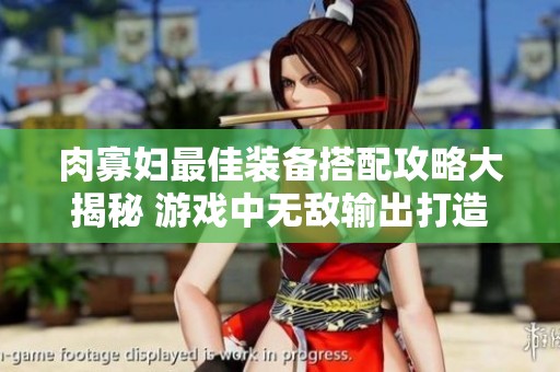 肉寡妇最佳装备搭配攻略大揭秘 游戏中无敌输出打造秘诀