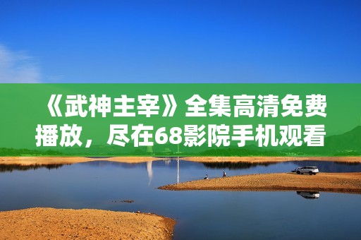 《武神主宰》全集高清免费播放，尽在68影院手机观看体验
