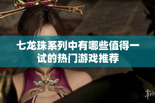 七龙珠系列中有哪些值得一试的热门游戏推荐
