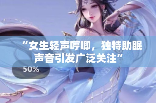 “女生轻声哼唧，独特助眠声音引发广泛关注”