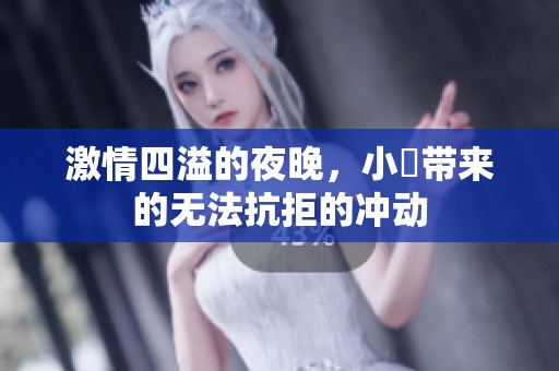 激情四溢的夜晚，小泬带来的无法抗拒的冲动