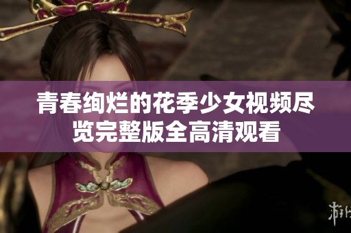 青春绚烂的花季少女视频尽览完整版全高清观看