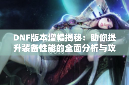 DNF版本增幅揭秘：助你提升装备性能的全面分析与攻略