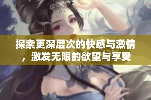 探索更深层次的快感与激情，激发无限的欲望与享受