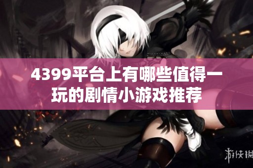 4399平台上有哪些值得一玩的剧情小游戏推荐