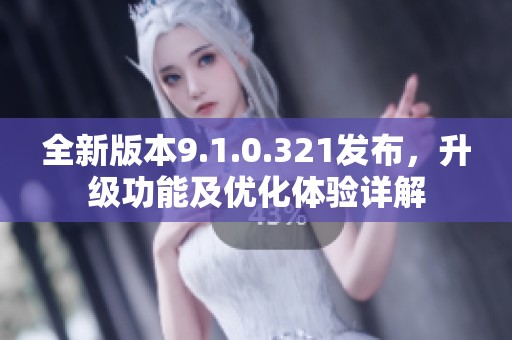 全新版本9.1.0.321发布，升级功能及优化体验详解
