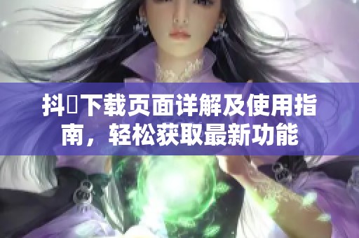 抖抈下载页面详解及使用指南，轻松获取最新功能