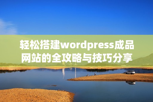 轻松搭建wordpress成品网站的全攻略与技巧分享