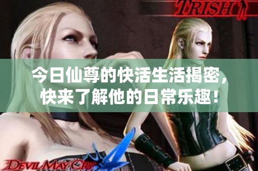 今日仙尊的快活生活揭密，快来了解他的日常乐趣！