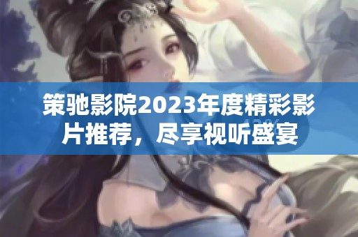策驰影院2023年度精彩影片推荐，尽享视听盛宴